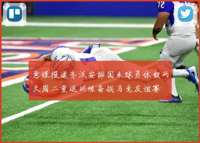 意媒报道齐沃安排国米球员休假两天周二重返训练备战马竞友谊赛