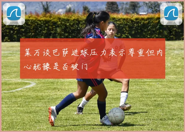 莱万谈巴萨进球压力表示尊重但内心犹豫是否破门
