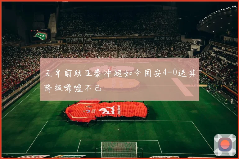 五年前助亚泰冲超如今国安4-0送其降级唏嘘不已