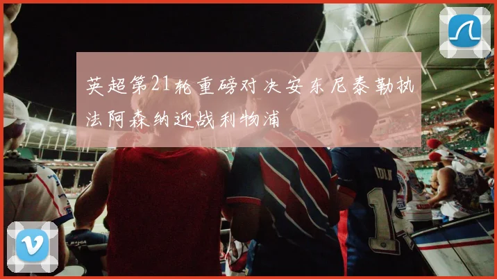 英超第21轮重磅对决安东尼泰勒执法阿森纳迎战利物浦