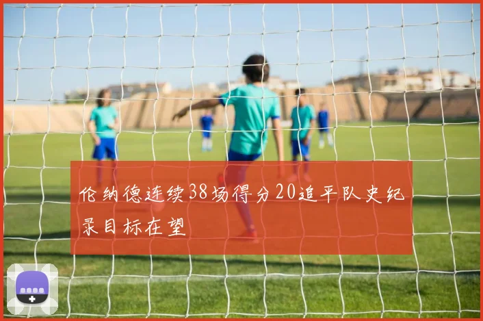 伦纳德连续38场得分20追平队史纪录目标在望