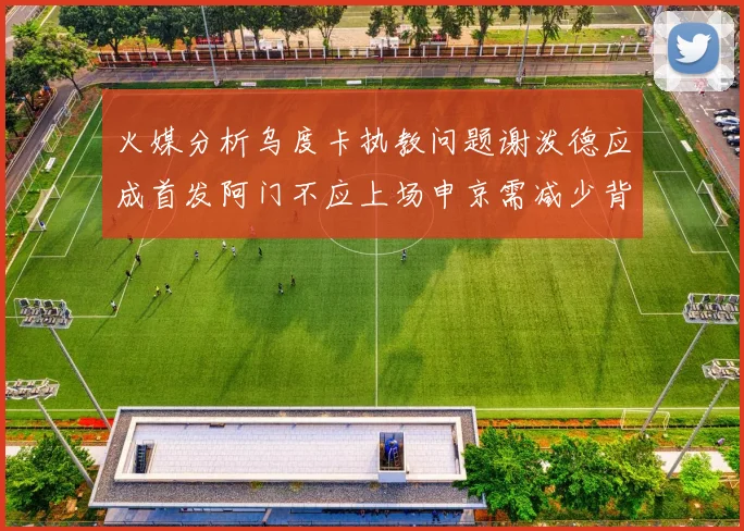 火媒分析乌度卡执教问题谢泼德应成首发阿门不应上场申京需减少背打次数