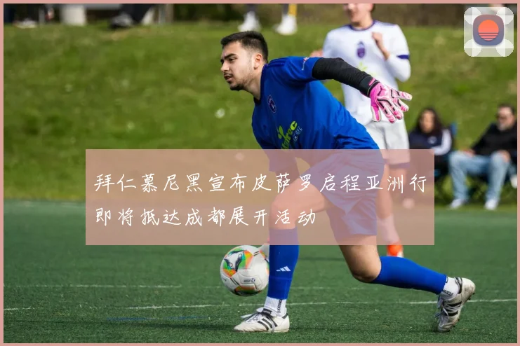 拜仁慕尼黑宣布皮萨罗启程亚洲行即将抵达成都展开活动