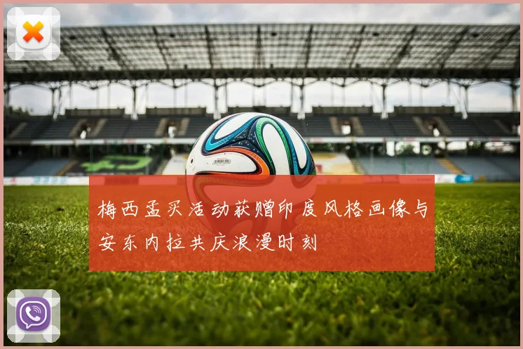 梅西孟买活动获赠印度风格画像与安东内拉共庆浪漫时刻