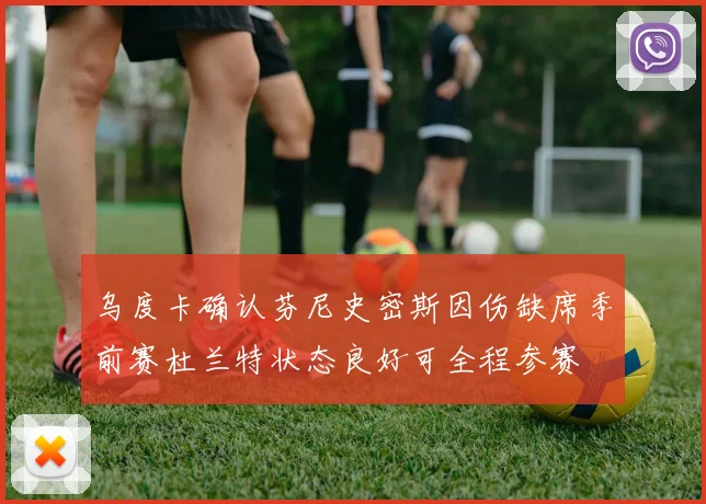 乌度卡确认芬尼史密斯因伤缺席季前赛杜兰特状态良好可全程参赛