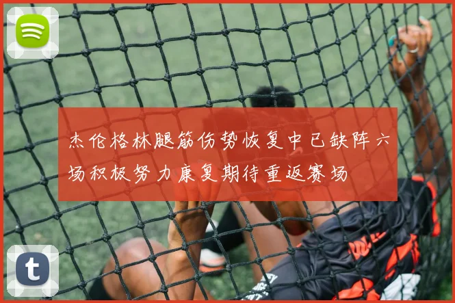 杰伦格林腿筋伤势恢复中已缺阵六场积极努力康复期待重返赛场