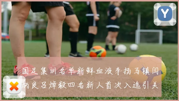 国足集训名单新鲜血液李扬马镇闫炳良吕焯毅四名新人首次入选引关注