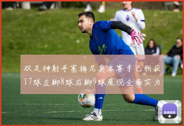 双足神射手塞梅尼奥本赛季已斩获17球左脚8球右脚9球展现全面实力