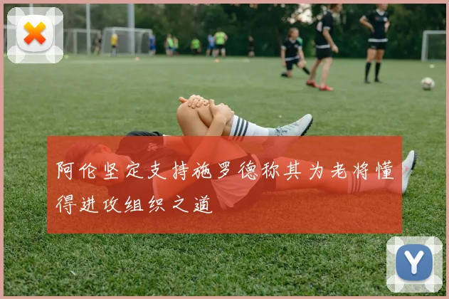 阿伦坚定支持施罗德称其为老将懂得进攻组织之道