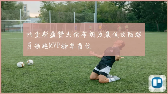 帕金斯盛赞杰伦布朗为最佳攻防球员领跑MVP榜单首位