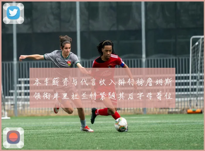 本季薪资与代言收入排行榜詹姆斯领衔库里杜兰特紧随其后字母哥位列第四