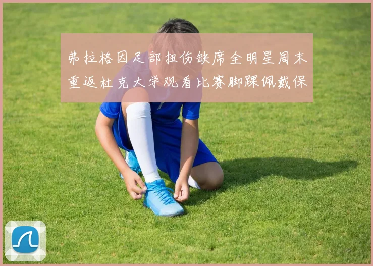 弗拉格因足部扭伤缺席全明星周末重返杜克大学观看比赛脚踝佩戴保护靴