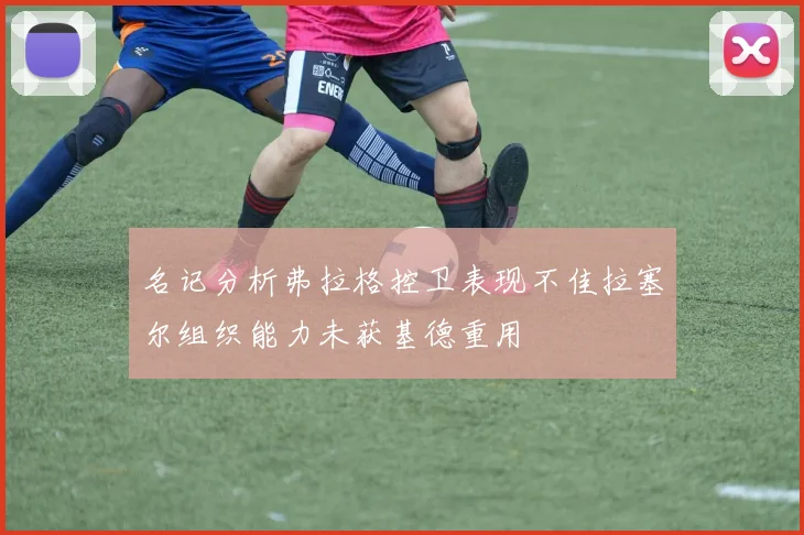名记分析弗拉格控卫表现不佳拉塞尔组织能力未获基德重用