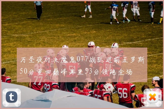 万圣夜对决魔鬼077战队进前五罗斯50分重回巅峰库里53分领跑全场
