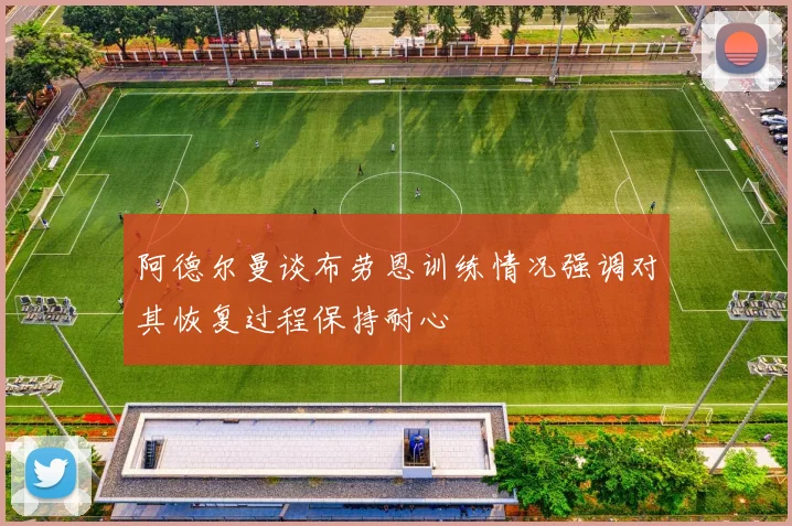 阿德尔曼谈布劳恩训练情况强调对其恢复过程保持耐心