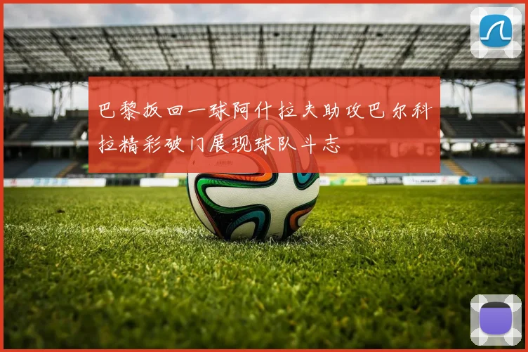 巴黎扳回一球阿什拉夫助攻巴尔科拉精彩破门展现球队斗志