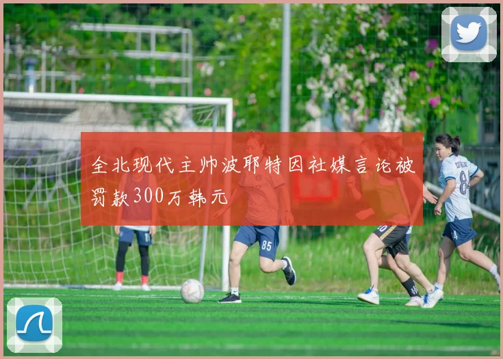 全北现代主帅波耶特因社媒言论被罚款300万韩元