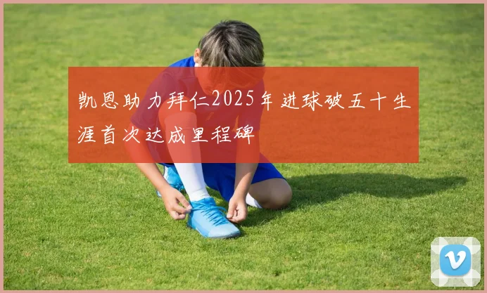 凯恩助力拜仁2025年进球破五十生涯首次达成里程碑