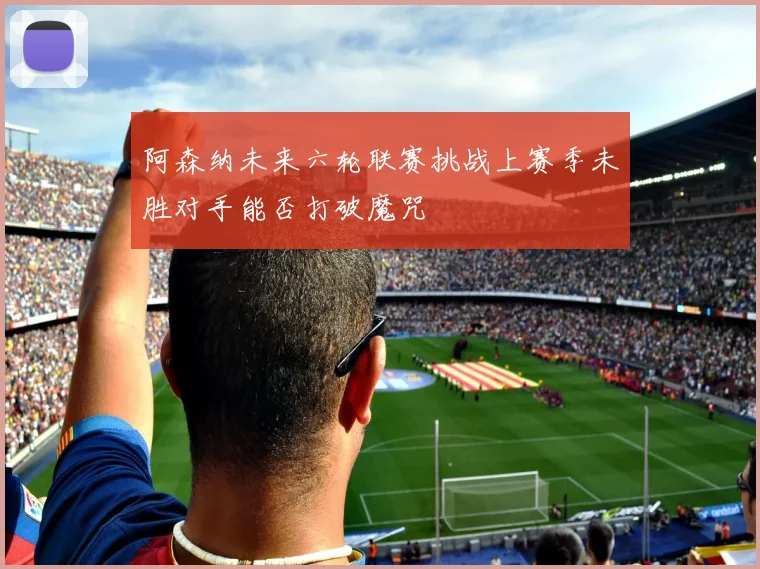 阿森纳未来六轮联赛挑战上赛季未胜对手能否打破魔咒