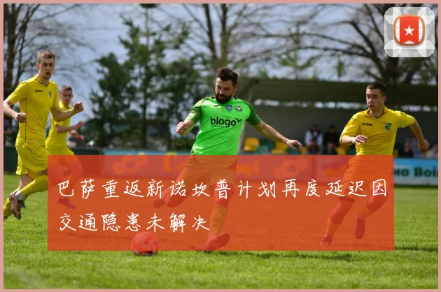 巴萨重返新诺坎普计划再度延迟因交通隐患未解决