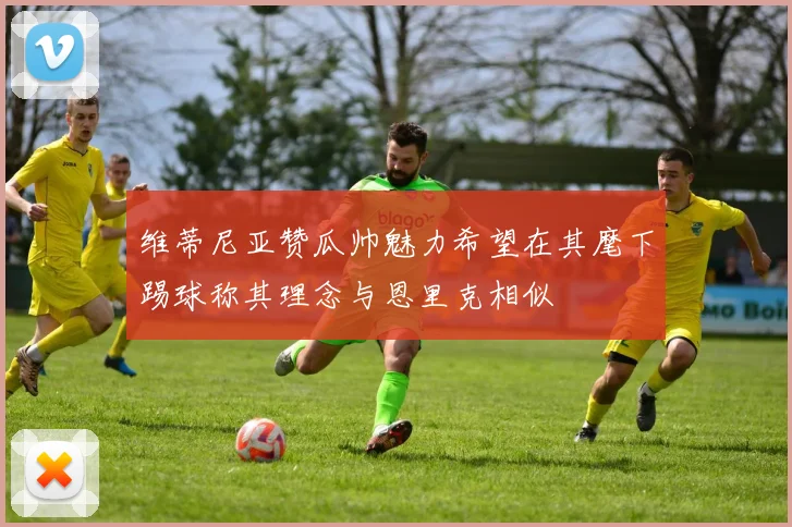 维蒂尼亚赞瓜帅魅力希望在其麾下踢球称其理念与恩里克相似