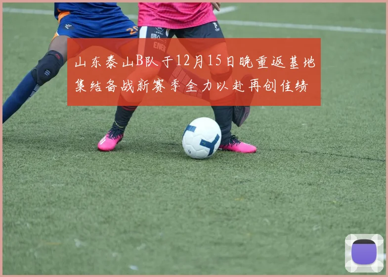 山东泰山B队于12月15日晚重返基地集结备战新赛季全力以赴再创佳绩