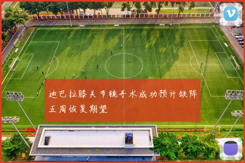 迪巴拉膝关节镜手术成功预计缺阵五周恢复期望