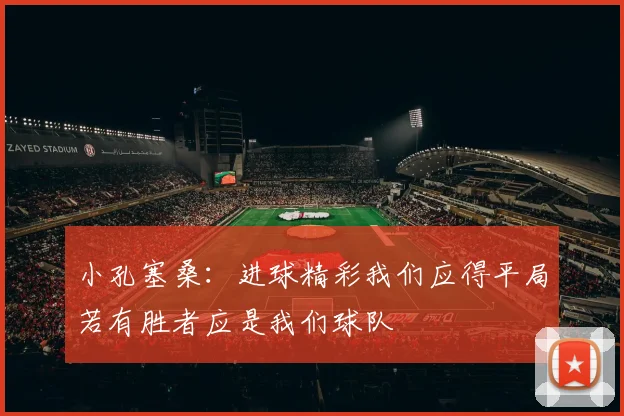 小孔塞桑：进球精彩我们应得平局若有胜者应是我们球队