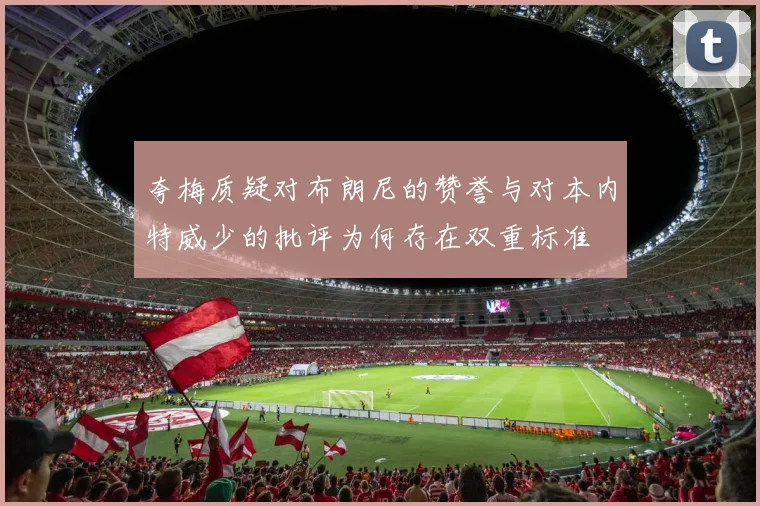 夸梅质疑对布朗尼的赞誉与对本内特威少的批评为何存在双重标准