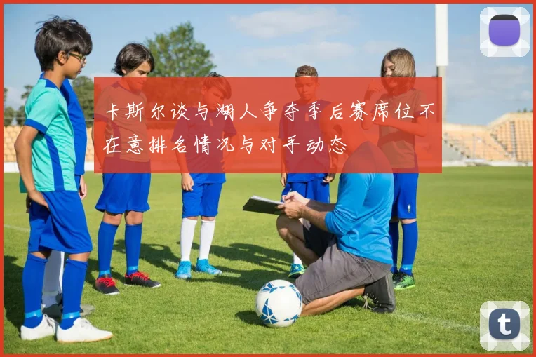 卡斯尔谈与湖人争夺季后赛席位不在意排名情况与对手动态