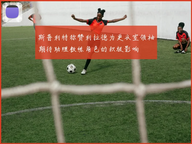 斯普利特称赞利拉德为更衣室领袖期待助理教练角色的积极影响