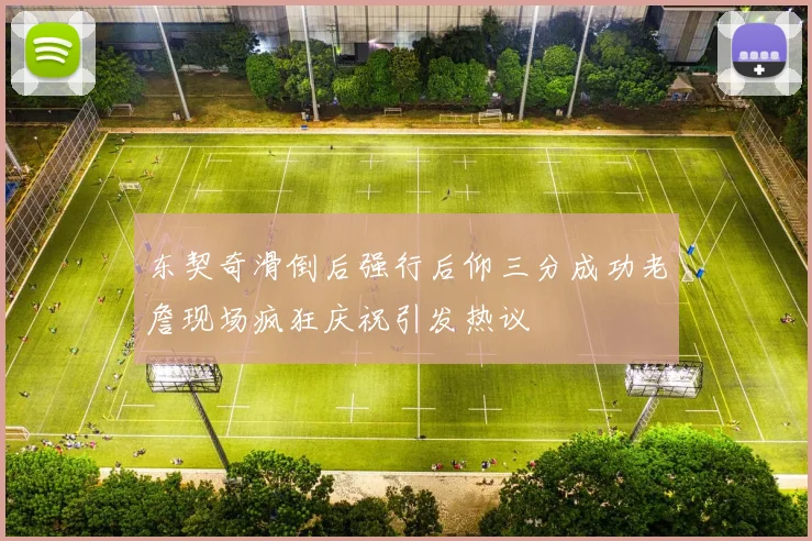 东契奇滑倒后强行后仰三分成功老詹现场疯狂庆祝引发热议