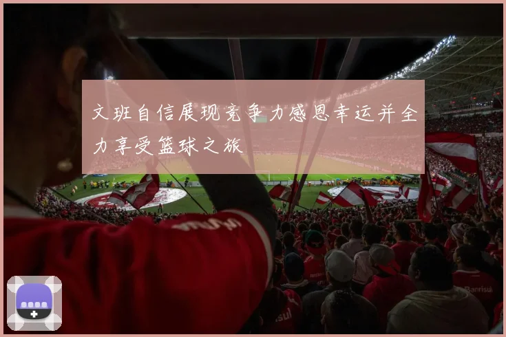 文班自信展现竞争力感恩幸运并全力享受篮球之旅