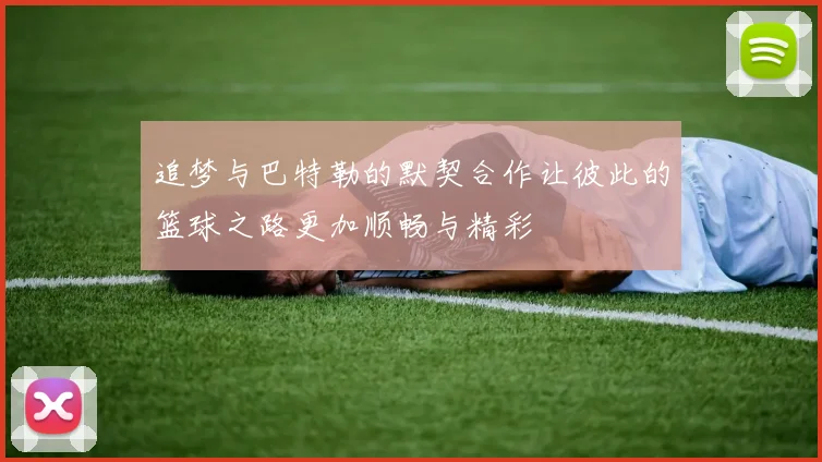追梦与巴特勒的默契合作让彼此的篮球之路更加顺畅与精彩