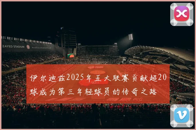 伊尔迪兹2025年五大联赛贡献超20球成为第三年轻球员的传奇之路