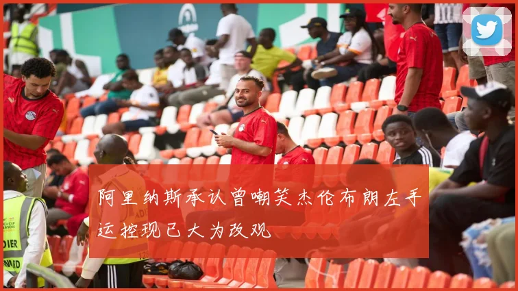 阿里纳斯承认曾嘲笑杰伦布朗左手运控现已大为改观
