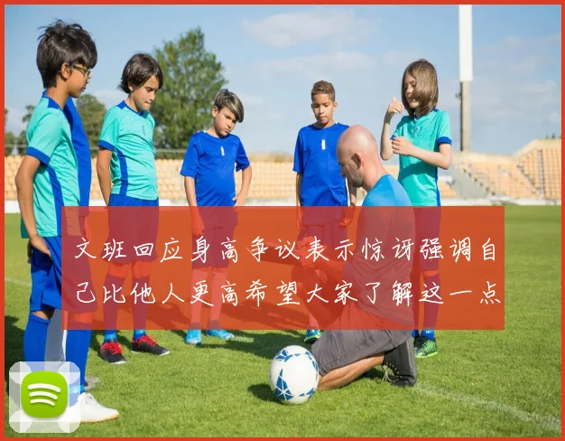 文班回应身高争议表示惊讶强调自己比他人更高希望大家了解这一点