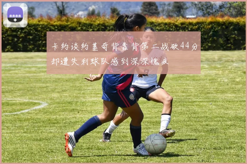 卡约谈约基奇背靠背第二战砍44分却遭失利球队感到深深愧疚