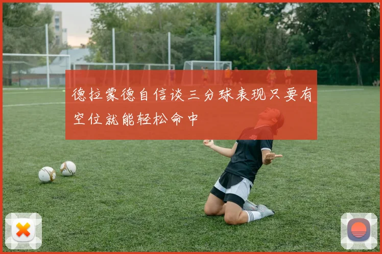 德拉蒙德自信谈三分球表现只要有空位就能轻松命中