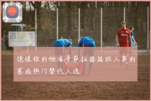 德媒称利物浦寻萨拉赫接班人奥利塞成热门替代人选