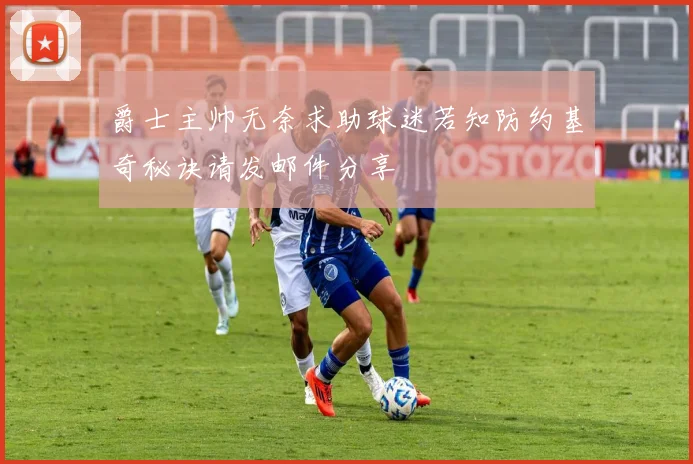 爵士主帅无奈求助球迷若知防约基奇秘诀请发邮件分享