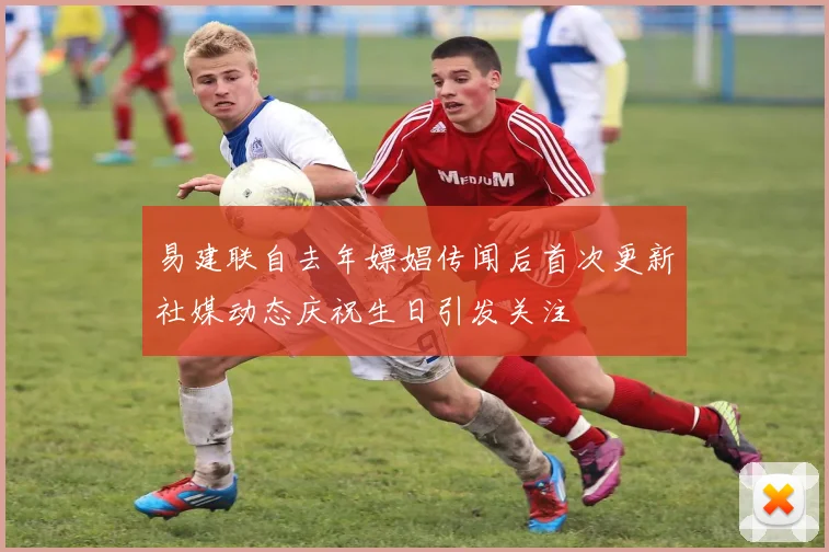 易建联自去年嫖娼传闻后首次更新社媒动态庆祝生日引发关注