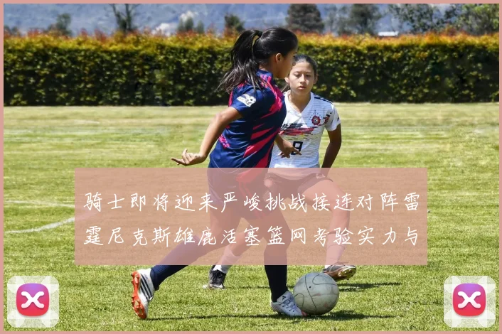 骑士即将迎来严峻挑战接连对阵雷霆尼克斯雄鹿活塞篮网考验实力与韧性