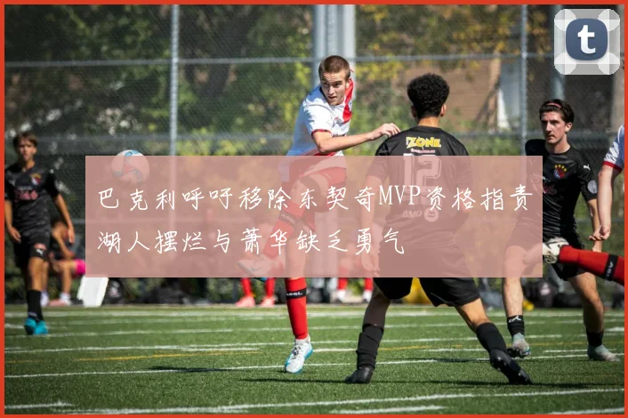 巴克利呼吁移除东契奇MVP资格指责湖人摆烂与萧华缺乏勇气