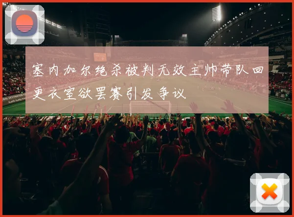 塞内加尔绝杀被判无效主帅带队回更衣室欲罢赛引发争议