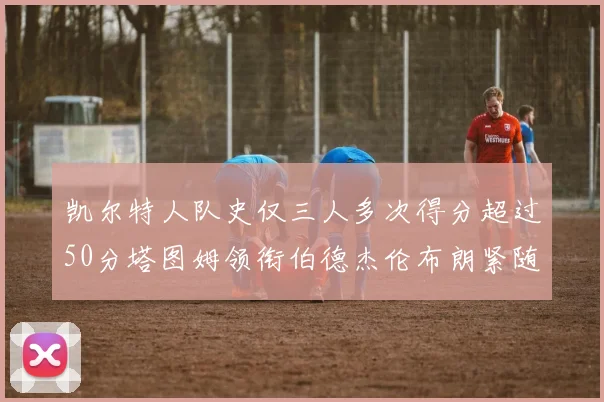 凯尔特人队史仅三人多次得分超过50分塔图姆领衔伯德杰伦布朗紧随其后